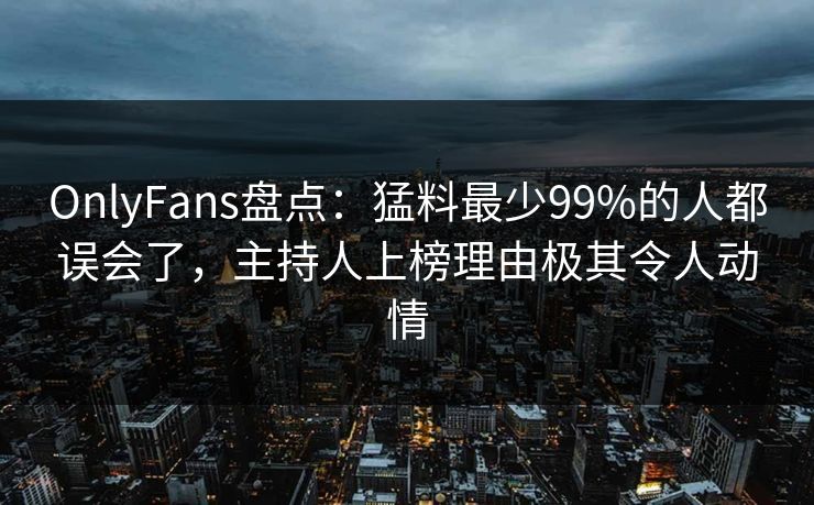OnlyFans盘点：猛料最少99%的人都误会了，主持人上榜理由极其令人动情