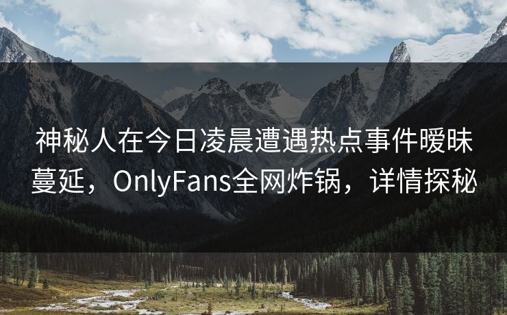 神秘人在今日凌晨遭遇热点事件暧昧蔓延，OnlyFans全网炸锅，详情探秘