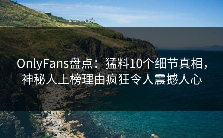 OnlyFans盘点：猛料10个细节真相，神秘人上榜理由疯狂令人震撼人心