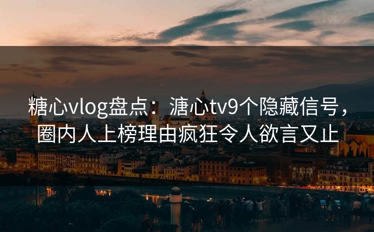 糖心vlog盘点：溏心tv9个隐藏信号，圈内人上榜理由疯狂令人欲言又止