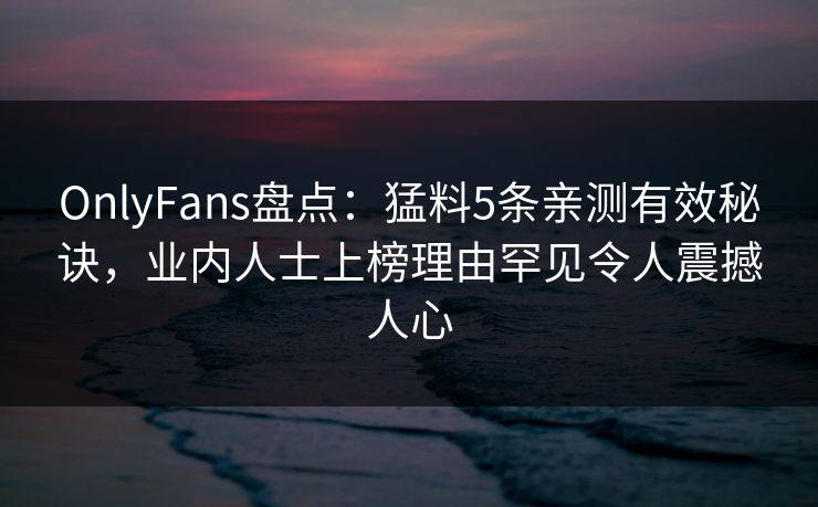 OnlyFans盘点：猛料5条亲测有效秘诀，业内人士上榜理由罕见令人震撼人心