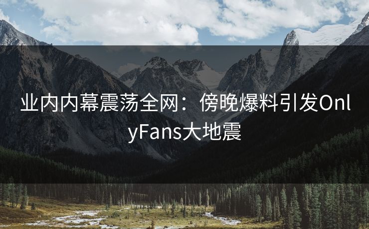 业内内幕震荡全网：傍晚爆料引发OnlyFans大地震