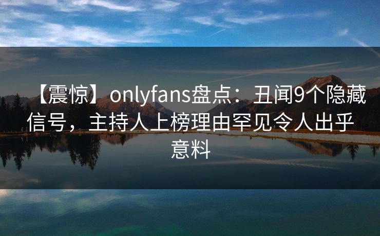 【震惊】onlyfans盘点：丑闻9个隐藏信号，主持人上榜理由罕见令人出乎意料