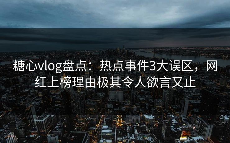 糖心vlog盘点：热点事件3大误区，网红上榜理由极其令人欲言又止