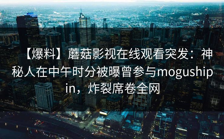【爆料】蘑菇影视在线观看突发：神秘人在中午时分被曝曾参与mogushipin，炸裂席卷全网