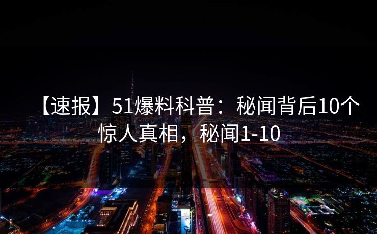 【速报】51爆料科普：秘闻背后10个惊人真相，秘闻1-10