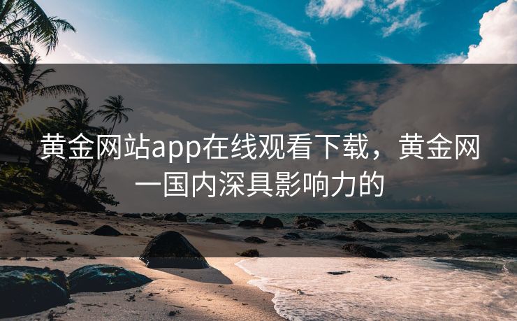 黄金网站app在线观看下载，黄金网一国内深具影响力的