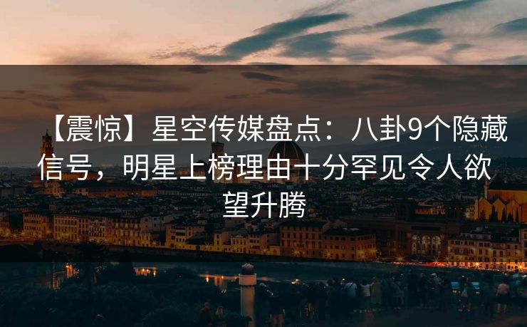 【震惊】星空传媒盘点:八卦9个隐藏信号,明星上榜理由十分罕见令人欲望升腾 【震惊】星空传媒盘点:八卦9个隐藏信号,明星上榜理由十分罕见令人欲望升腾