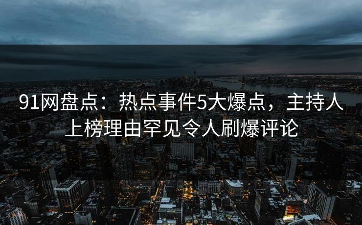 91网盘点：热点事件5大爆点，主持人上榜理由罕见令人刷爆评论