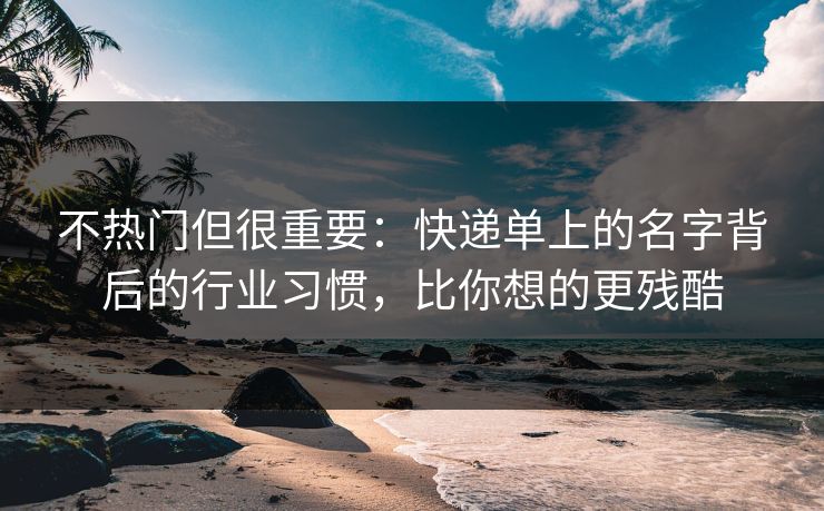 不热门但很重要:快递单上的名字背后的行业习惯,比你想的更残酷